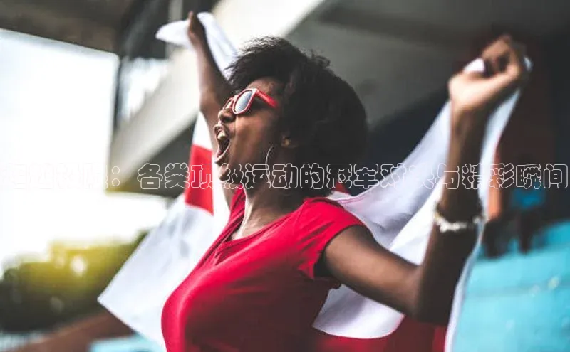 超越极限：各类顶级运动的冠军对决与精彩瞬间